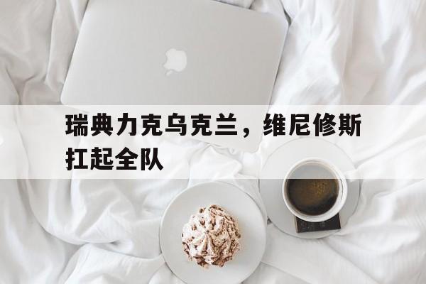 瑞典力克乌克兰，维尼修斯扛起全队